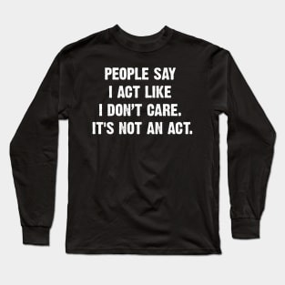 People Say I Act Like I Don’t Care. It's Not An Act. Long Sleeve T-Shirt